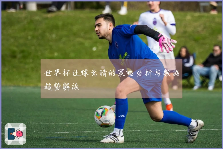 世界杯让球竞猜的策略分析与数据趋势解读