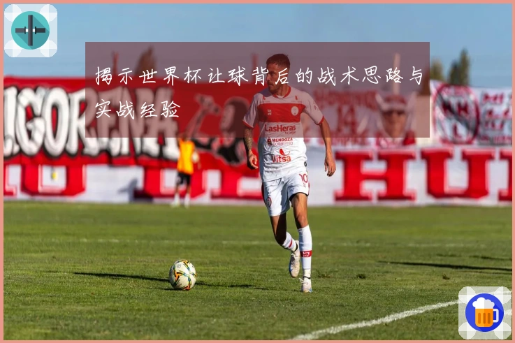 揭示世界杯让球背后的战术思路与实战经验