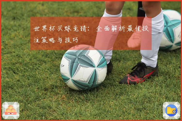 世界杯买球竞猜：全面解析最佳投注策略与技巧