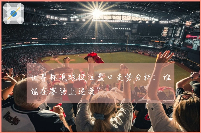 世界杯滚球投注盘口走势分析：谁能在赛场上逆袭？