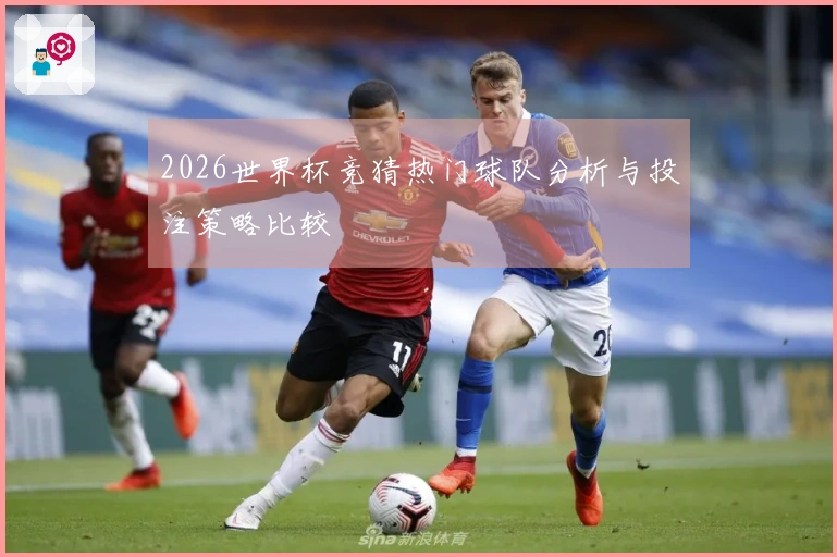 2026世界杯竞猜热门球队分析与投注策略比较