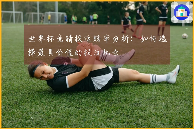 世界杯竞猜投注赔率分析：如何选择最具价值的投注机会