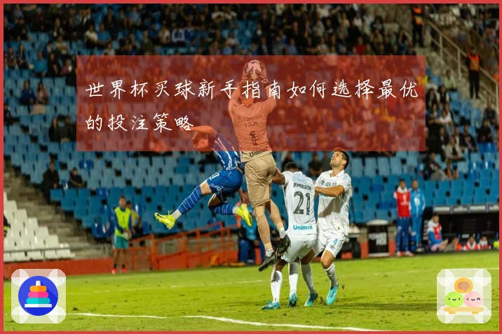 世界杯买球新手指南如何选择最优的投注策略