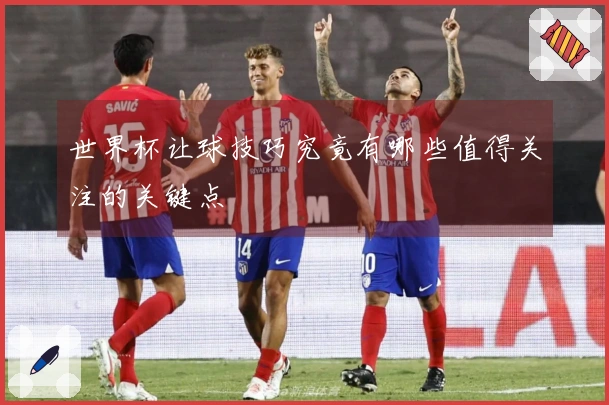 世界杯让球技巧究竟有哪些值得关注的关键点