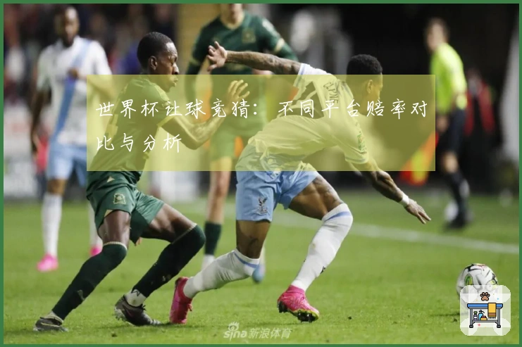 世界杯让球竞猜：不同平台赔率对比与分析