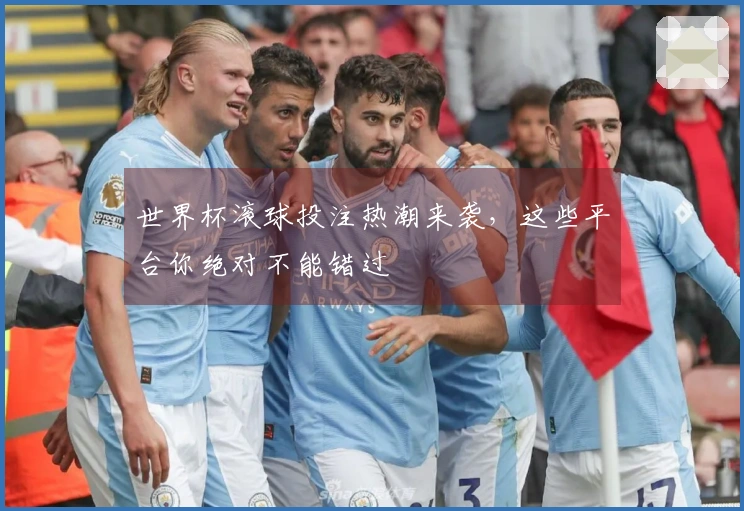 世界杯滚球投注热潮来袭，这些平台你绝对不能错过
