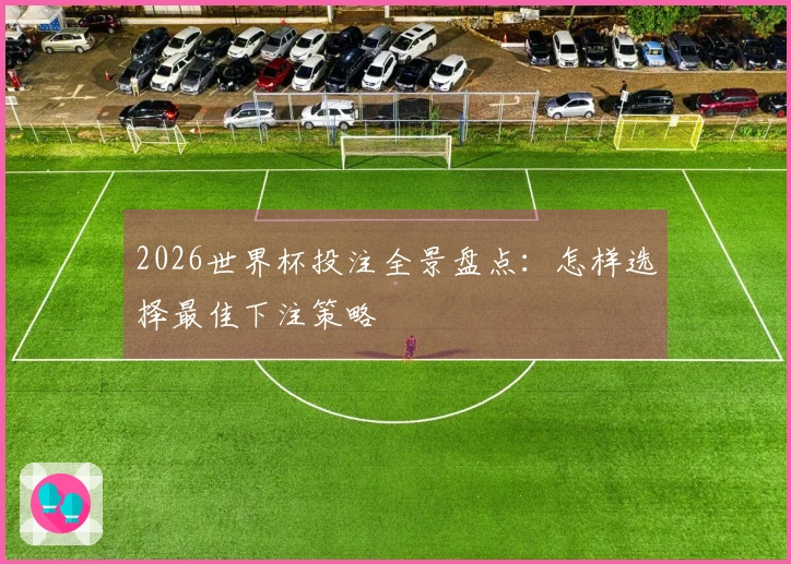 2026世界杯投注全景盘点：怎样选择最佳下注策略