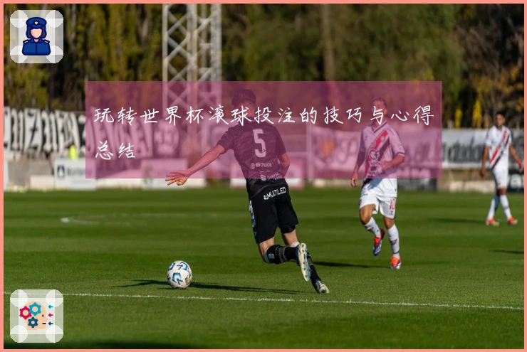 玩转世界杯滚球投注的技巧与心得总结