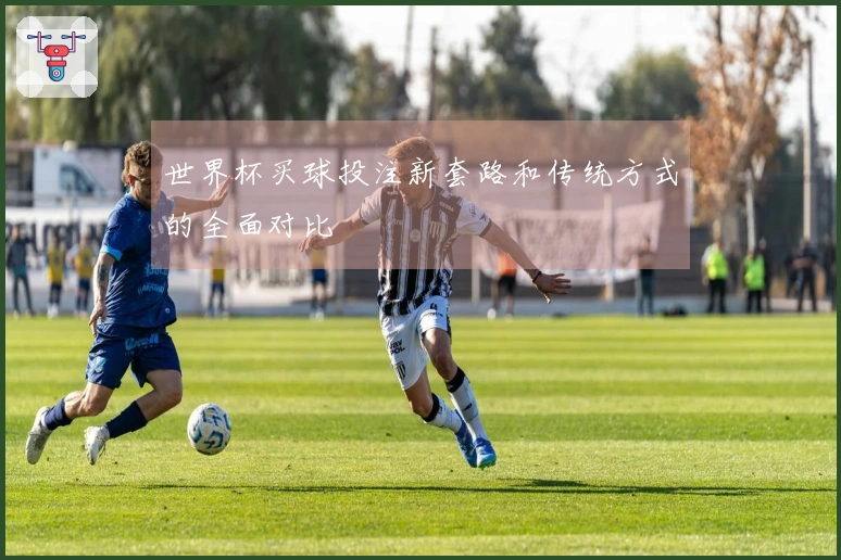 世界杯买球投注新套路和传统方式的全面对比