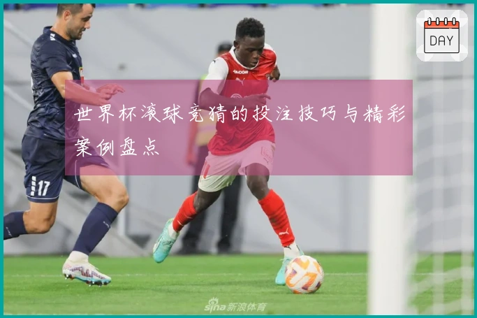 世界杯滚球竞猜的投注技巧与精彩案例盘点