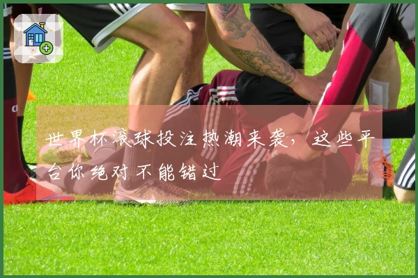 世界杯滚球投注热潮来袭，这些平台你绝对不能错过