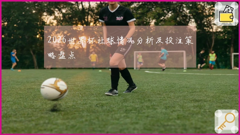 2026世界杯让球情况分析及投注策略盘点