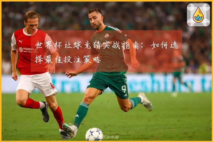 世界杯让球竞猜实战指南：如何选择最佳投注策略