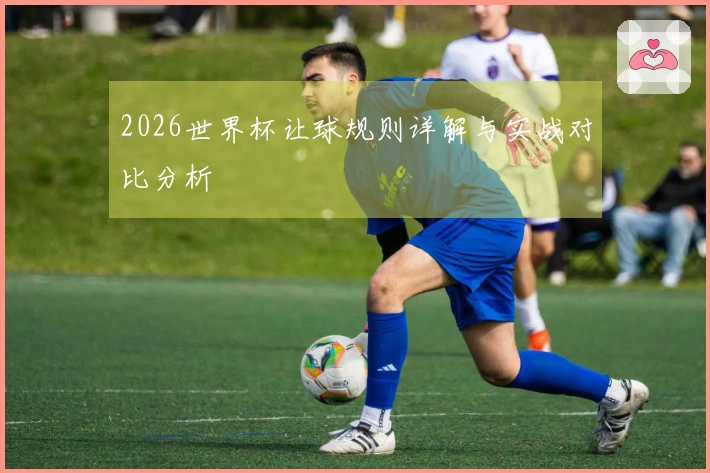 2026世界杯让球规则详解与实战对比分析