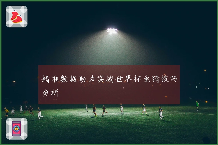 精准数据助力实战世界杯竞猜技巧分析