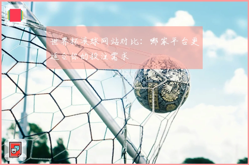 世界杯滚球网站对比：哪家平台更适合你的投注需求