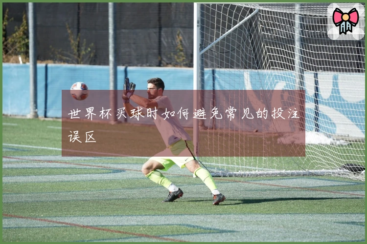 世界杯买球时如何避免常见的投注误区