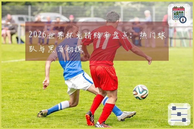 2026世界杯竞猜赔率盘点：热门球队与黑马初探