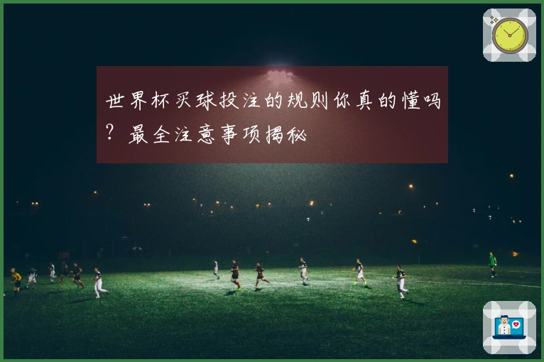 世界杯买球投注的规则你真的懂吗？最全注意事项揭秘