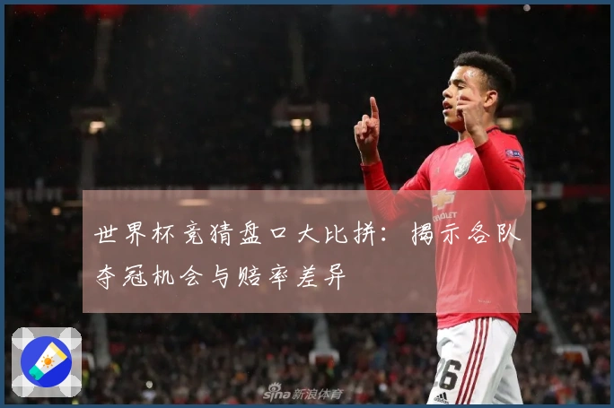 世界杯竞猜盘口大比拼：揭示各队夺冠机会与赔率差异