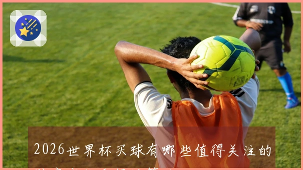 2026世界杯买球有哪些值得关注的赔率变化和投注策略