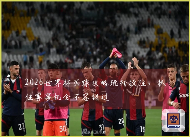2026世界杯买球攻略玩转投注，抓住赛事机会不容错过