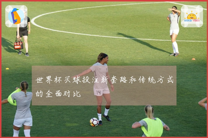 世界杯买球投注新套路和传统方式的全面对比