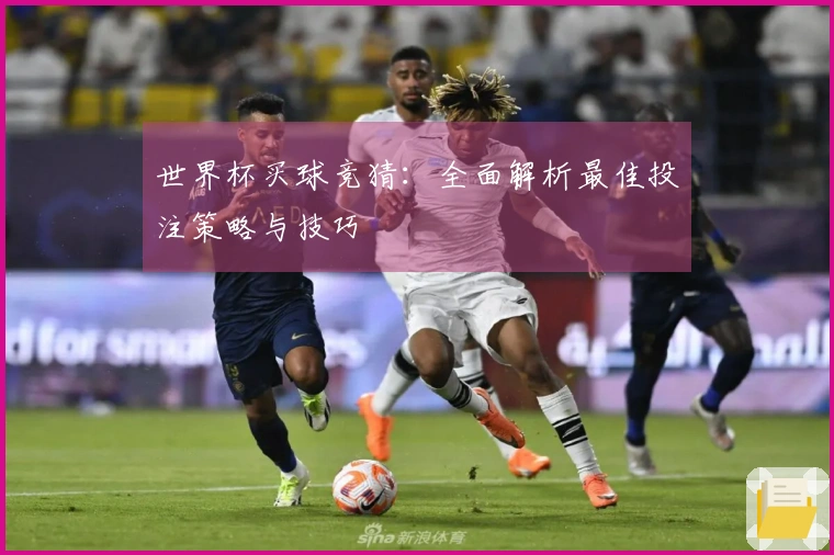 世界杯买球竞猜：全面解析最佳投注策略与技巧