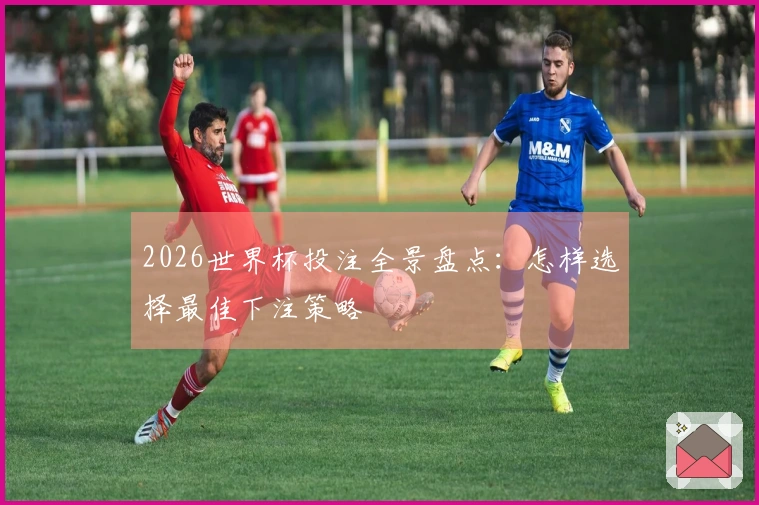 2026世界杯投注全景盘点：怎样选择最佳下注策略