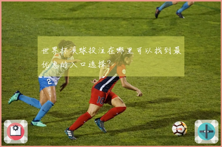 世界杯滚球投注在哪里可以找到最优惠的入口选择？