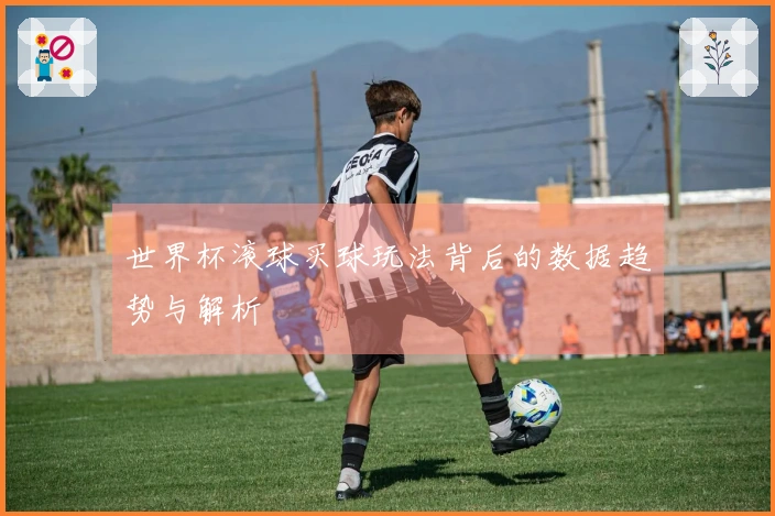 世界杯滚球买球玩法背后的数据趋势与解析
