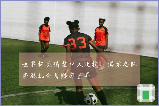 世界杯竞猜盘口大比拼：揭示各队夺冠机会与赔率差异