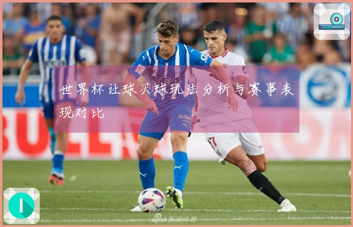 世界杯让球买球玩法分析与赛事表现对比