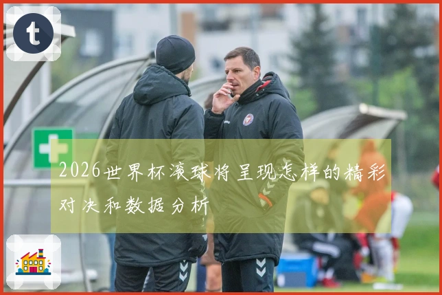 2026世界杯滚球将呈现怎样的精彩对决和数据分析