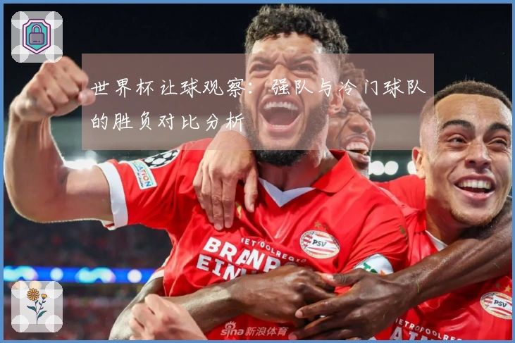 世界杯让球观察：强队与冷门球队的胜负对比分析