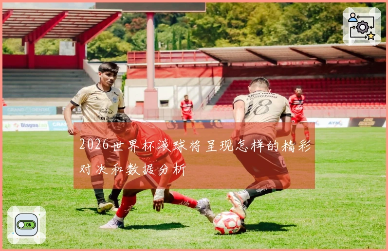 2026世界杯滚球将呈现怎样的精彩对决和数据分析