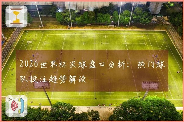 2026世界杯买球盘口分析：热门球队投注趋势解读