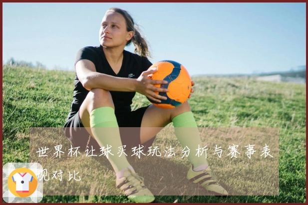 世界杯让球买球玩法分析与赛事表现对比