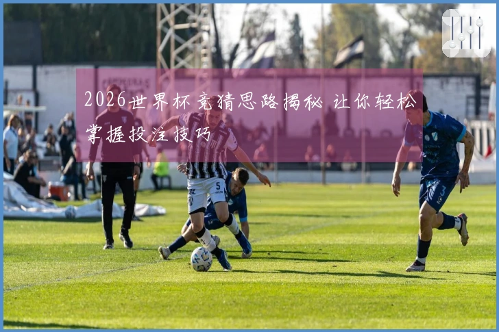 2026世界杯竞猜思路揭秘 让你轻松掌握投注技巧