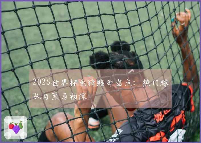 2026世界杯竞猜赔率盘点：热门球队与黑马初探