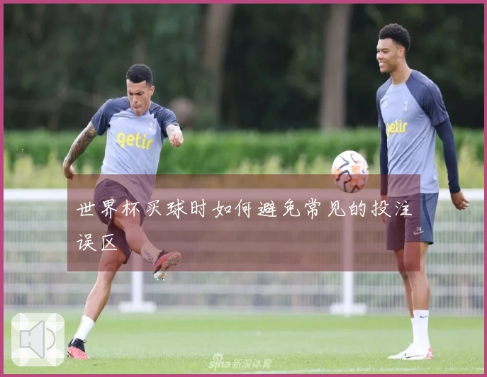 世界杯买球时如何避免常见的投注误区