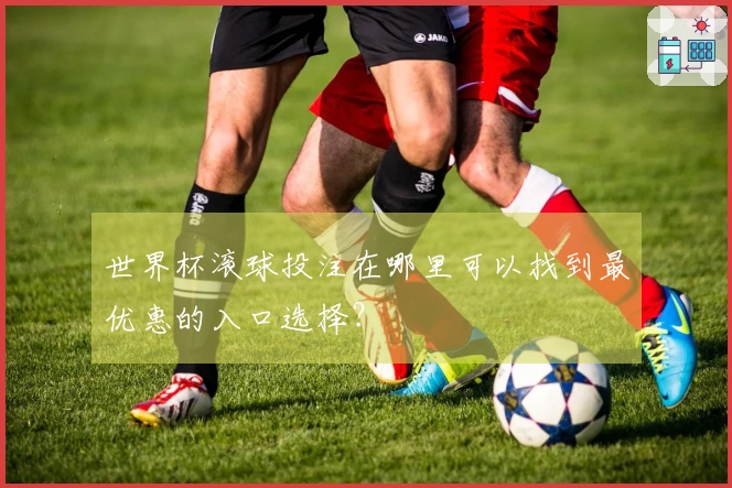 世界杯滚球投注在哪里可以找到最优惠的入口选择？