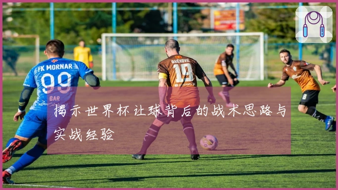 揭示世界杯让球背后的战术思路与实战经验