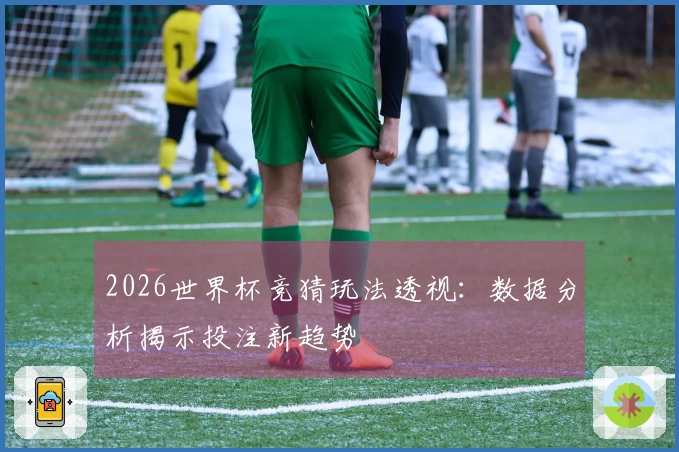 2026世界杯竞猜玩法透视：数据分析揭示投注新趋势