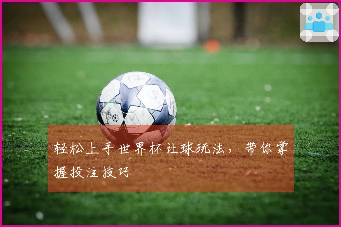 轻松上手世界杯让球玩法，带你掌握投注技巧