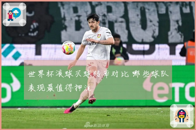 世界杯滚球买球赔率对比 哪些球队表现最值得押注