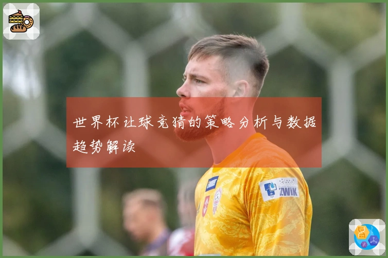 世界杯让球竞猜的策略分析与数据趋势解读